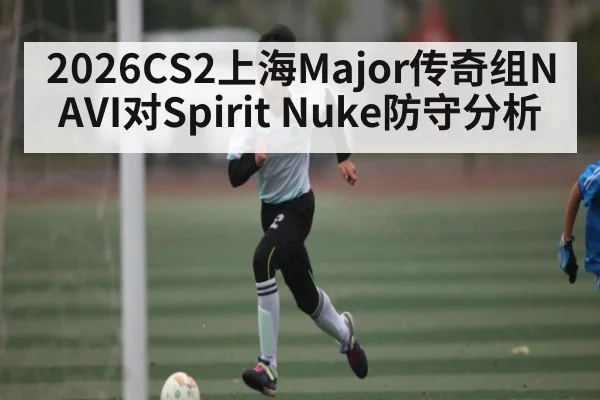 2026CS2上海Major传奇组NAVI对Spirit Nuke防守分析