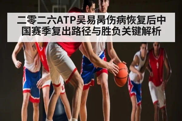 二零二六ATP吴易昺伤病恢复后中国赛季复出路径与胜负关键解析