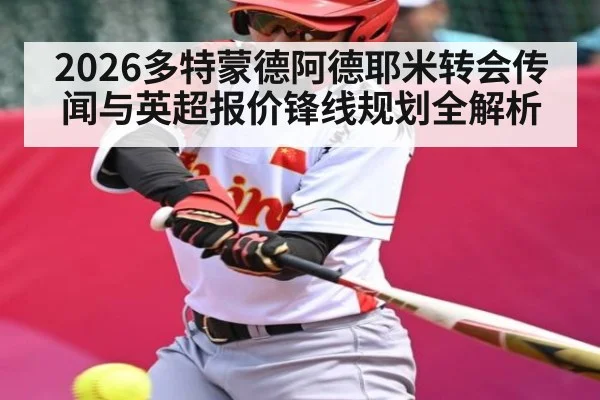 2026多特蒙德阿德耶米转会传闻与英超报价锋线规划全解析
