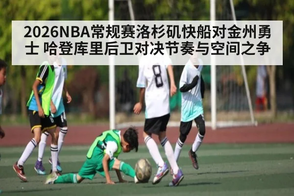 2026NBA常规赛洛杉矶快船对金州勇士 哈登库里后卫对决节奏与空间之争