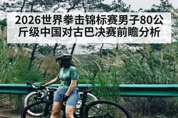 2026世界拳击锦标赛男子80公斤级中国对古巴决赛前瞻分析