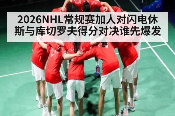 2026NHL常规赛加人对闪电休斯与库切罗夫得分对决谁先爆发