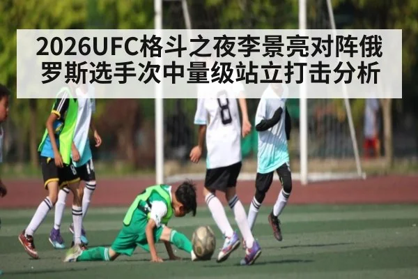 2026UFC格斗之夜李景亮对阵俄罗斯选手次中量级站立打击分析